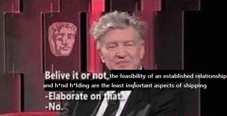 A low quality screenshot of a David Lynch interview. The text, which originally read 'Belive (sic) it or not, Eraserhead is my most spiritual film.', has been changed to say the following: 'Belive it or not, the feasibility of an established relationship and hand holding are the least important aspects of shipping' 'Elaborate on that.' 'No.' The words 'hand holding' are censored with asterisks replacing the first vowel of each word.