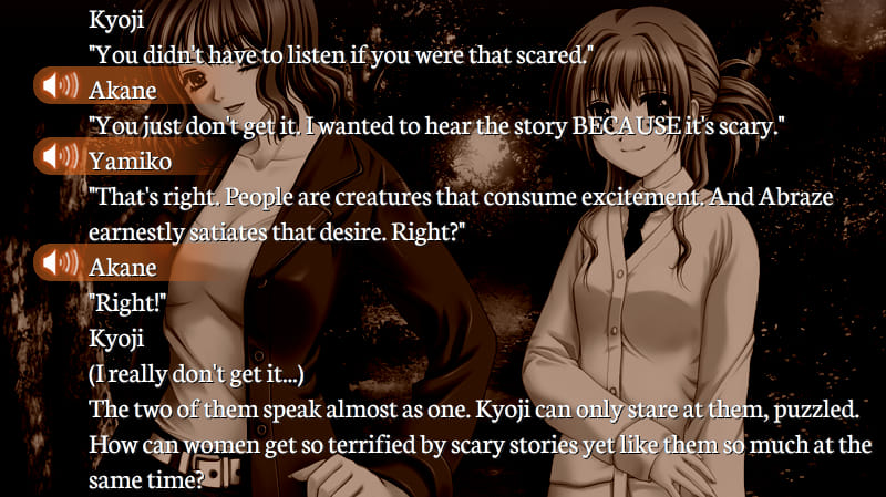 Partial Gore Screaming Show screenshot of a dialogue log superimposed over a woodsy scene showing Yamiko and Akane. Kyoji: 'You didn't have to listen if you were that scared.' Akane: 'You just don't get it. I wanted to hear the story BECAUSE it's scary.' Yamiko: 'That's right. People are creatures that consume excitement. And Abraze earnestly satiates that desire. Right?'  Akane: 'Right!' Kyoji: (I really don't get it...) The two of them speak almost as one. Kyoji can only stare at them, puzzled. How can women get so terrified by scary stories yet like them so much at the same time?